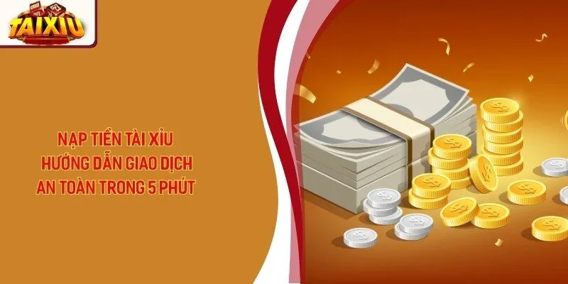 Nạp Tiền Tài Xỉu - Hướng Dẫn Giao Dịch An Toàn Trong 5 Phút